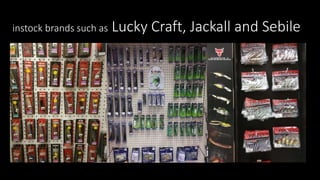 instock brands such as Lucky Craft, Jackall and Sebile
 