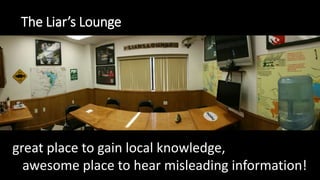 The Liar’s Lounge
great place to gain local knowledge,
awesome place to hear misleading information!
 