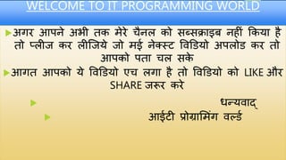 WELCOME TO IT PROGRAMMING WORLD
अगर आपने अभी तक मेरे चैनल को सब्सक्राइब नह ीं ककया है
तो प्ल ज कर ल जजये जो मई नेक्स्ट विडियो अपलोि कर तो
आपको पता चल सके
आगत आपको ये विडियो एच लगा है तो विडियो को LIKE और
SHARE जरूर करे
 धन्यिाद्
 आईट प्रोग्राममींग िर्लिड
 
