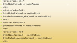  <div class="editor-label">
 @Html.LabelFor(model => model.Address)
 </div>
 <div class="editor-field">
 @Html.EditorFor(model => model.Address)
 @Html.ValidationMessageFor(model => model.Address)
 </div>
 <div class="editor-label">
 @Html.LabelFor(model => model.Mobileno)
 </div>
 <div class="editor-field">
 @Html.EditorFor(model => model.Mobileno)
 @Html.ValidationMessageFor(model => model.Mobileno)
 </div>
11
 