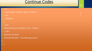 Continue Codes
 <p>
 <input type="submit" value="Create"/>
 </p>
 </fieldset>
 }
 <div>
 @Html.ActionLink("Back to List", "Index")
 </div>
 @section Scripts {
 @Scripts.Render("~/bundles/jqueryval")

 }
12
 
