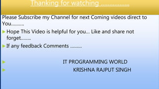 Thanking for watching ……………..
Please Subscribe my Channel for next Coming videos direct to
You……….
 Hope This Video is helpful for you… Like and share not
forget……..
 If any feedback Comments ………
 IT PROGRAMMING WORLD
 KRISHNA RAJPUT SINGH
 
