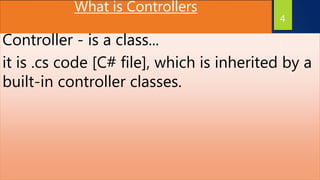 What is Controllers
Controller - is a class...
it is .cs code [C# file], which is inherited by a
built-in controller classes.
4
 