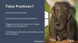 False Positives?
Everyone has a process.
Everyone has their own perceptions.
Flagging an item for review isn’t a false
positive, but an efficiency.
Technology is advancing and testing is now
more complex.
https://images.fineartamerica.com/images-medium-large-5/elephant-in-
the-room-wip-leah-saulnier-the-painting-maniac.jpg
 