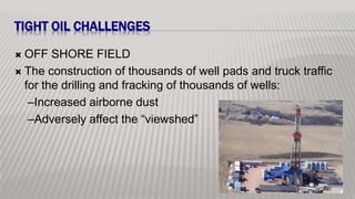 TIGHT OIL CHALLENGES
 OFF SHORE FIELD
 The construction of thousands of well pads and truck traffic
for the drilling and fracking of thousands of wells:
–Increased airborne dust
–Adversely affect the “viewshed”
 