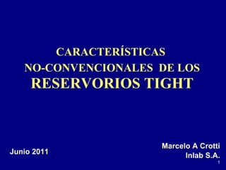 CARACTERÍSTICAS  NO-CONVENCIONALES  DE LOS  RESERVORIOS TIGHT Marcelo A Crotti Inlab S.A. Junio 2011 