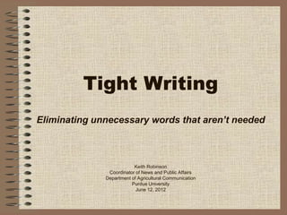Tight Writing
Eliminating unnecessary words that aren’t needed



                          Keith Robinson
               Coordinator of News and Public Affairs
              Department of Agricultural Communication
                         Purdue University
                           June 12, 2012
 