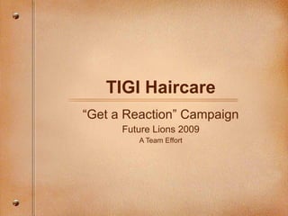 TIGI Haircare “ Get a Reaction” Campaign Future Lions 2009 A Team Effort 