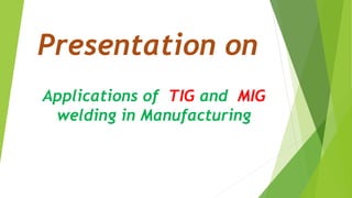 Presentation on
Applications of TIG and MIG
welding in Manufacturing
 