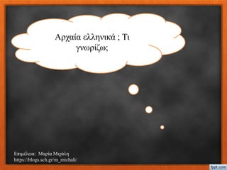 Αρχαία ελληνικά ; Τι
γνωρίζω;
Επιμέλεια: Μαρία Μιχάλη
https://blogs.sch.gr/m_michali/
 