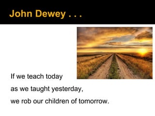 John Dewey . . .

If we teach today

as we taught yesterday,
we rob our children of tomorrow.

 