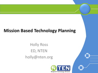 Mission Based Technology Planning Holly Ross ED, NTEN holly@nten.org 