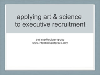 applying art & science  to executive recruitment the interMediator group www.intermediatorgroup.com 