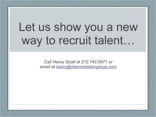 Let us show you a new way to recruit talent… Call Henry Scott at 212.742.0071 or email at  [email_address] 