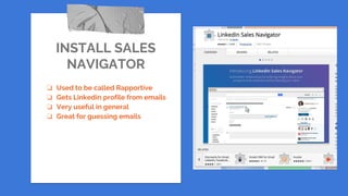 INSTALL SALES
NAVIGATOR
❏ Used to be called Rapportive
❏ Gets Linkedin profile from emails
❏ Very useful in general
❏ Great for guessing emails
 