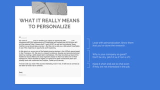 WHAT IT REALLY MEANS
TO PERSONALIZE
Lead with personalization. Show them
that you’ve done the research.
Why is your company so great?
Don’t be shy, pitch it as if I am a VC.
Keep it short and ask to chat even
if they are not interested in the job.
 