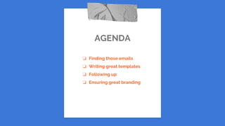 AGENDA
❏ Finding those emails
❏ Writing great templates
❏ Following up
❏ Ensuring great branding
 