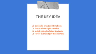 THE KEY IDEA
❏ Generate email combinations
❏ Focus on the right combos
❏ Install Linkedin Sales Navigator
❏ Hover over and get those emails
 