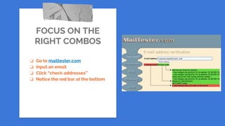 FOCUS ON THE
RIGHT COMBOS
❏ Go to mailtester.com
❏ Input an email
❏ Click “check addresses”
❏ Notice the red bar at the bottom
 