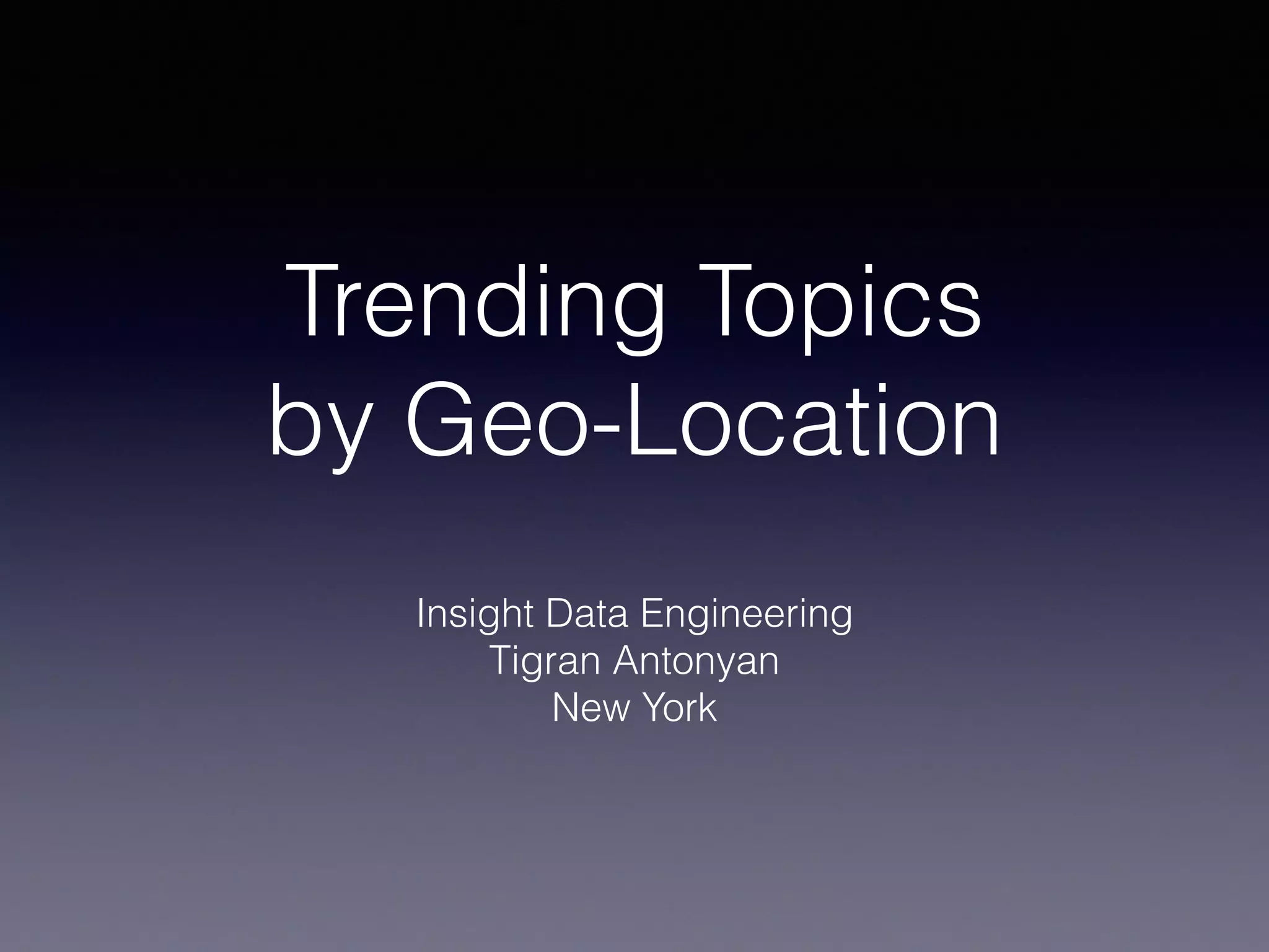Trending Topics
by Geo-Location
Insight Data Engineering
Tigran Antonyan
New York