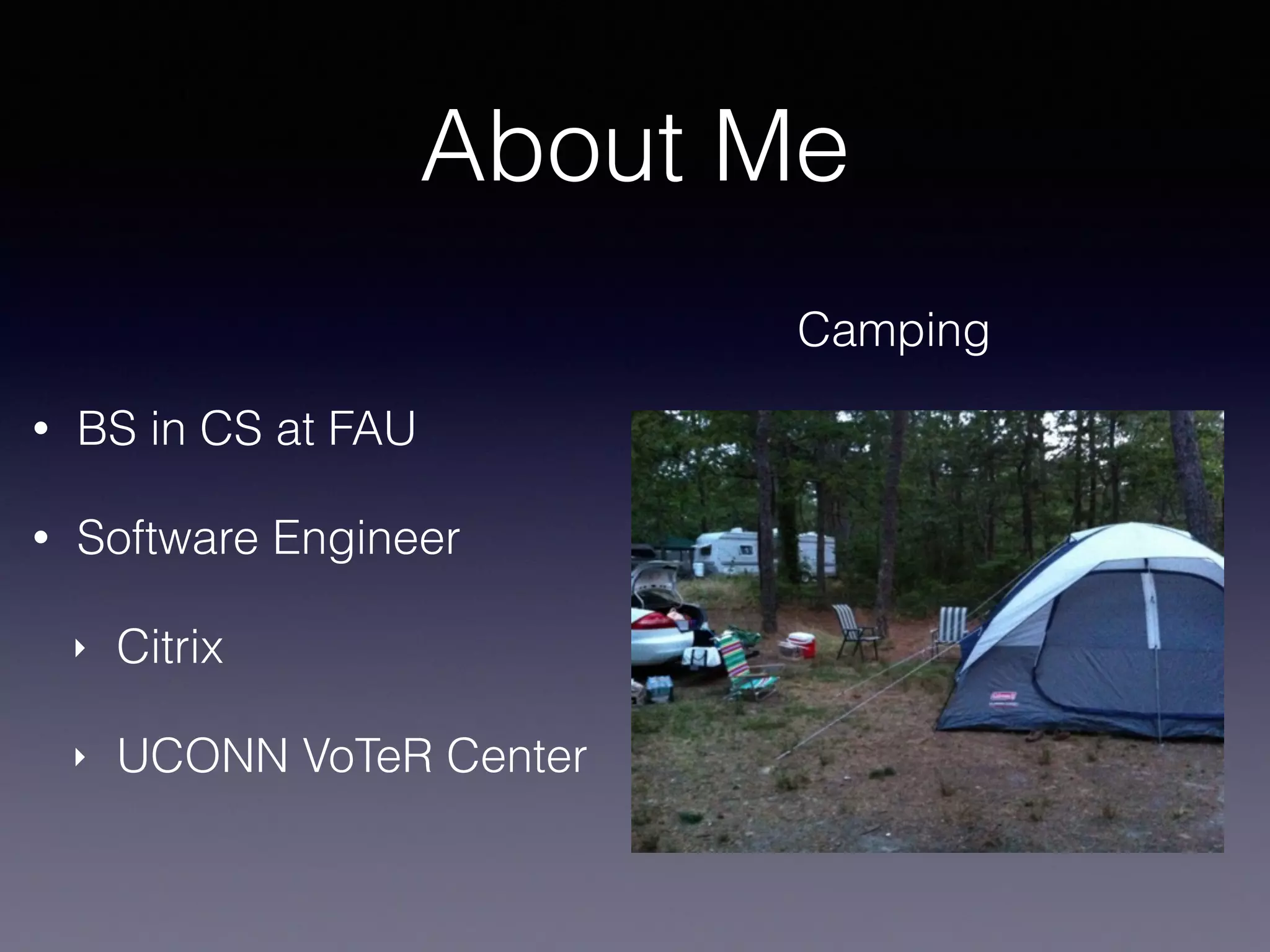 About Me
Camping
• BS in CS at FAU
• Software Engineer
‣ Citrix
‣ UCONN VoTeR Center