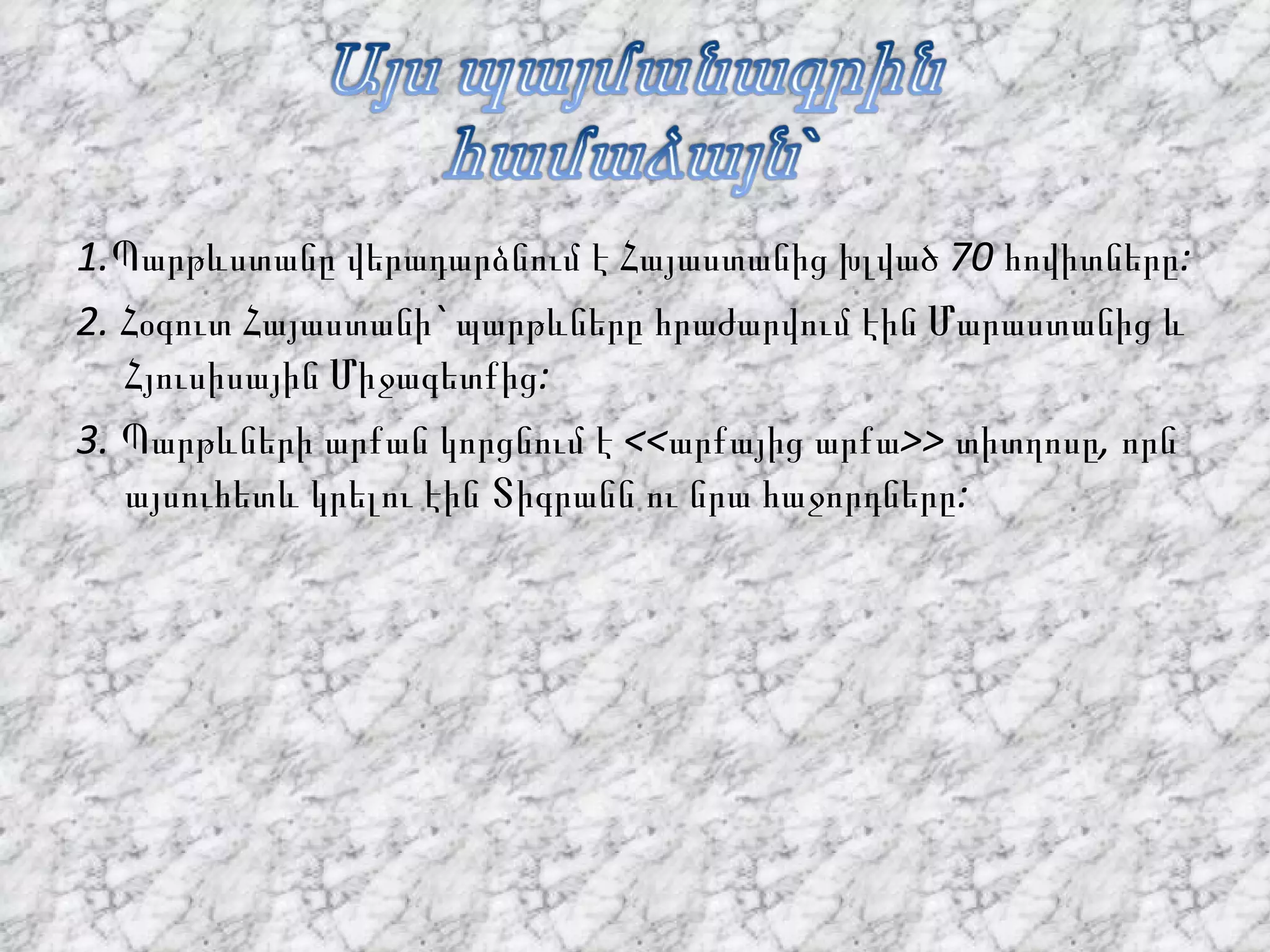 1.Պարթևստանը վերադարձնում է Հայաստանից խլված 70 հովիտները: 2. Հօգուտ Հայաստանի` պարթևները հրաժարվում էին Մարաստանից և Հյուսիսային Միջագետքից: 3. Պարթևների արքան կորցնում է <<արքայից արքա>> տիտղոսը, որն այսուհետև կրելու էին Տիգրանն ու նրա հաջորդները:  