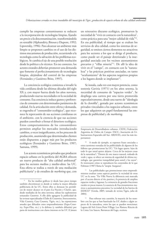 Urbanizaciones cerradas en áreas inundables del municipio de Tigre: ¿producción de espacio urbano de alta calidad ambiental?



cumplir las empresas contaminantes se reducen                     un reiterativo discurso ecológico, promueven la
a la incorporación de tecnologías limpias, fijando                necesidad de “vivir en contacto con la naturaleza”,
un precio a la descontaminación, transformándola                  como práctica para una “mejor calidad de vida”10.
en rentable (Alphandéry, Bitoun y Dupont, 1992;                   En esa publicidad, al tiempo que se exaltan los
Lipovetsky, 1996). Para alcanzar un ambiente más                  servicios de alta calidad, como los sistemas de se-
limpio se proponen cambios en el uso de los dis-                  guridad, se omiten ciertos elementos no atractivos
tintos mecanismos de producción, recurriendo a la                 para los sectores a los que se dirige el producto,
tecnología como la salvación de los problemas eco-                como puede ser el paisaje deteriorado y la inse-
lógicos. Se cambia el eje de una posible resolución               guridad asociada con los vecinos asentamientos
desde lo político a lo técnico. En ese contexto, los              precarios y “villas miseria”11. De allí la idea de
actores estatales deberían promover una demanda                   vivir en el “campo”, en contacto con la “natura-
que fomente el perfeccionamiento de tecnologías                   leza” y las prácticas positivas asociadas, en tanto
limpias, alejándose del control de las empresas                   “ocultamiento” de los aspectos negativos propios
(Fernández y Gutiérrez Brito, 1997).                              a los lugares donde se implantan12.

    La conciencia ecológica comienza a invadir la                     Se instala, cada vez con mayor potencia, como
vida cotidiana desde las últimas décadas del siglo                sostenía Gaviria (1971) en los años setenta, la
XX y, con mayor fuerza desde los años noventa,                    necesidad de consumo de “espacios verdes”. Se
produciendo nuevas necesidades en la sociedad de                  despliega una carrera por una tierra promovida
consumo. Esa conciencia induce gustos y preferen-                 especulativamente, desde una suerte de “ideología
cias de consumo con determinados parámetros de                    de la clorofila”, gestada por actores económicos
calidad. En la articulación entre oferta y demanda,               privados vinculados a los negocios urbanos, entre
se engendra el “consumidor ecológico”, que reco-                  los que adquieren un papel fundamental las em-
noce la repercusión de sus acciones cotidianas en                 presas de publicidad y de marketing.
el ambiente, con la creencia de que sus acciones
pueden contribuir a frenar el deterioro ecológico.
Estos comportamientos de los consumidores
permiten ampliar los mercados introduciendo                       Empresaria de Desarrolladores urbanos- CEDU; Federación
cambios, a veces insignificantes, en los procesos de              Argentina de Clubes de Campo- FACC; Asociación de Ur-
producción, asumiendo que determinados clientes                   banizaciones Espaciales del Sur- ARDUES, entre las más im-
                                                                  portantes).
están dispuestos a pagar más por los productos
ecológicos (Fernández y Gutiérrez Brito, 1997;
                                                                       10
                                                                          	 A modo de ejemplo, se exponen frases asociadas a
                                                                  estas cuestiones tomadas de las publicidades de algunos de los
Santana, 1999).                                                   folletos que promocionan las UC: “Un lugar aparte, lejos de
                                                                  todo lo que usted quiere alejarse. Cerca de las mejores cosas
   Los actores económicos privados que producen                   de la naturaleza”; “Dentro de este marco natural, rodeado de
espacio urbano en la periferia del AGBA ofrecen                   verde y agua, se ofrece un sistema de seguridad de última tec-
un nuevo producto de “alta calidad ambiental”                     nología, que garantiza tranquilidad para usted y los suyos”.
                                                                  Es interesante cómo se reproducen los contenidos de lo que
para los sectores medios y medio-altos: las UC.
                                                                  Fishman (1987) llama la “utopía burguesa”.
Esta oferta se realiza a través de una mediación
publicitaria y de estudios de marketing que, con
                                                                       11
                                                                          	 Las publicidades que promocionan estos emprendi-
                                                                  mientos resaltan como aspecto positivo la vecindad de otras
                                                                  UC en la zona: “En Villa Nueva la diferencia está marcada
                                                                  por: el acceso directo al río, puertos y la presencia de amplios
    
      	 En los medios gráficos (y desde hace poco tiempo          espacios verdes y lagunas; La existencia de grandes fracciones
también electrónicos) es donde se realiza la mayor difusión       rurales en pocas manos; La ausencia de fraccionamientos ma-
publicitaria de las UC. Entre ellos se destacan los periódi-      sivos o asentamientos precarios; La vecindad de los barrios de
cos de mayor alcance en el país (La Nación y Clarín), que,        EIDICO” (Girola, 2005; tomado de revista Tigris, julio de
desde mediados de los años noventa, editan los suplementos        2004).
semanales Countries. A ello debe agregarse la publicidad de
las revistas especializadas (Clubs  Countries, Intercountries,        12
                                                                          	 Para reforzar esta cuestión, la mayoría de los nom-
Vida Country, Casa Country, Tigris, etc.), las exposiciones       bres con los que se han bautizado las UC aluden a algún as-
anuales que difunden estos emprendimientos (Expo-Coun-            pecto de la naturaleza, entre los que se pueden mencionar:
try, Expo-Pilar, etc.) y la defensa (y también difusión) por      Laguna del Sol; Green Point Village; Los Álamos; Rincón de
parte de instituciones con claros intereses en las UC (Cámara     la Costa; Los Sauces, Barrancas del Lago, etcétera.


                                                                                                           	                  eure	 105
 