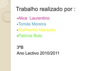 Trabalho realizado por :-Alice  Laurentino-Tomás Moreira-Guilherme Marques-Patrícia Boto3ºB Ano Lectivo 2010/2011