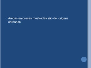  Ambas empresas mostradas são de origens
coreanas
 