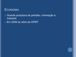 ECONOMIA
 Grande produtora de petróleo, mineração e
indústria
 Em 2009 se retira da OPEP.
 