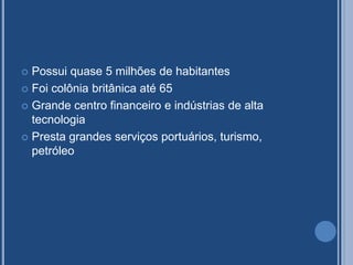  Possui quase 5 milhões de habitantes
 Foi colônia britânica até 65
 Grande centro financeiro e indústrias de alta
tecnologia
 Presta grandes serviços portuários, turismo,
petróleo
 