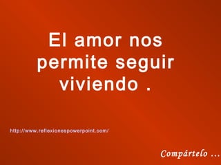 El amor nos
permite seguir
viviendo .
http://www.reflexionespowerpoint.com/
Compártelo …
 