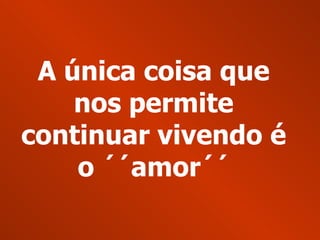A única coisa que nos permite continuar vivendo é o ´´amor´´ 