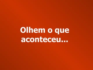Olhem o que aconteceu... 