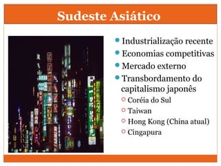 Sudeste Asiático
Industrialização recente
Economias competitivas
Mercado externo
Transbordamento do
capitalismo japonês
 Coréia do Sul
 Taiwan
 Hong Kong (China atual)
 Cingapura
 