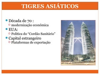 Década de 70 :
 modernização econômica
EUA:
 Política do “Cordão Sanitário”
Capital estrangeiro
 Plataformas de exportação
TIGRES ASIÁTICOS
 
