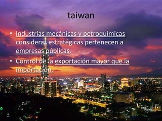 taiwan
• Industrias mecánicas y petroquímicas
  consideras estratégicas pertenecen a
  empresas públicas.
• Control de la exportación mayor que la
  importación.
 