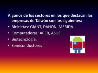 Algunos de los sectores en los que destacan las
  empresas de Taiwán son los siguientes:
• Bicicletas: GIANT, DAHON, MERIDA.
• Computadoras: ACER, ASUS.
• Biotecnología.
• Semiconductores
 