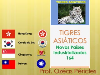 TIGRES
ASIÁTICOS
Novos Países
Industrializados
164
TIGRES ASIÁTICOS
Prof. Ozéas Péricles
Hong Kong;
Coreia do Sul;
Cingapura;
Taiwan.
 