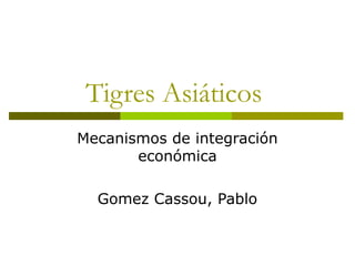 Tigres Asiáticos
Mecanismos de integración
económica
Gomez Cassou, Pablo
 