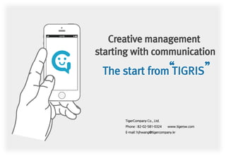 TigerCompany Co., Ltd.
Phone : 82-02-581-0324 www.tigersw.com
E-mail: hjhwang@tigercompany.kr
Creative management
starting with communication
The start from TIGRIS“ ”
 