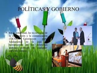 POLÍTICAS Y GOBIERNO

●

En la actualidad, las tecnologías de
la información y la comunicación
(TICS).
Constituyen
parte
fundamental de la caja de
herramientas de los diferentes
partidos políticos en cualquier
parte del mundo.

 
