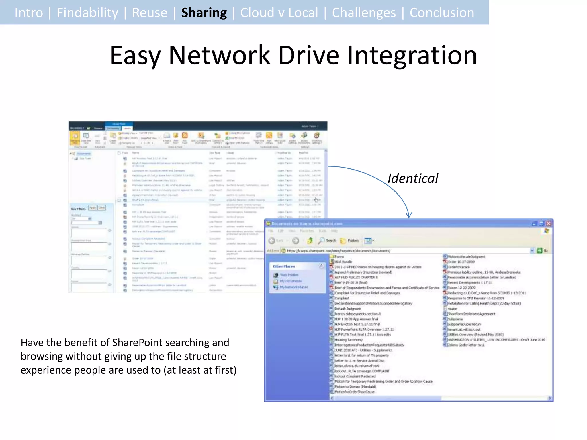 Intro | Findability | Reuse | Sharing | Cloud v Local | Challenges | Conclusion


                     Easy Network Drive Integration



                                                                Identical




 Have the benefit of SharePoint searching and
 browsing without giving up the file structure
 experience people are used to (at least at first)
 