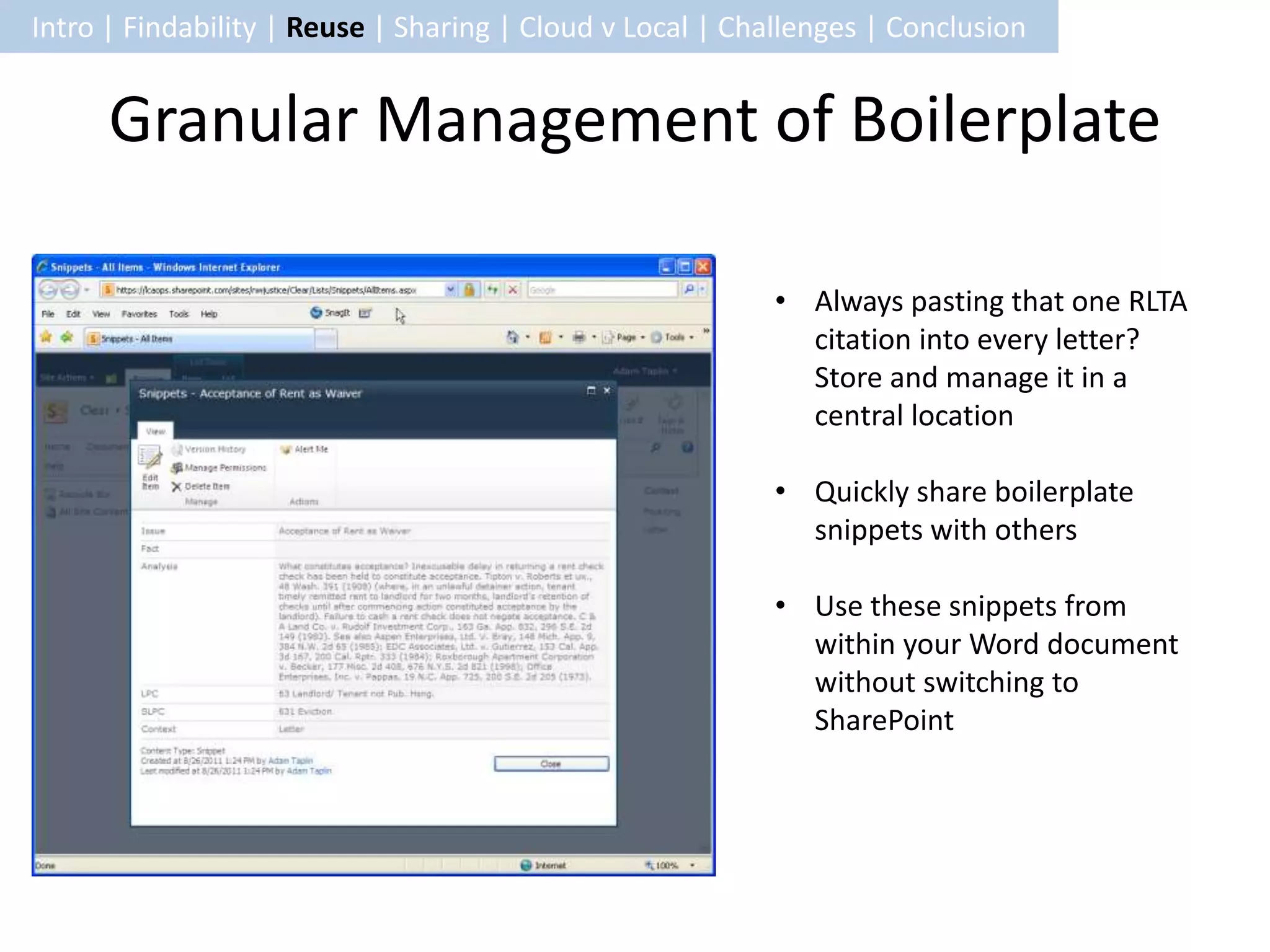Intro | Findability | Reuse | Sharing | Cloud v Local | Challenges | Conclusion


      Granular Management of Boilerplate

                                                           • Always pasting that one RLTA
                                                             citation into every letter?
                                                             Store and manage it in a
                                                             central location

                                                           • Quickly share boilerplate
                                                             snippets with others

                                                           • Use these snippets from
                                                             within your Word document
                                                             without switching to
                                                             SharePoint
 