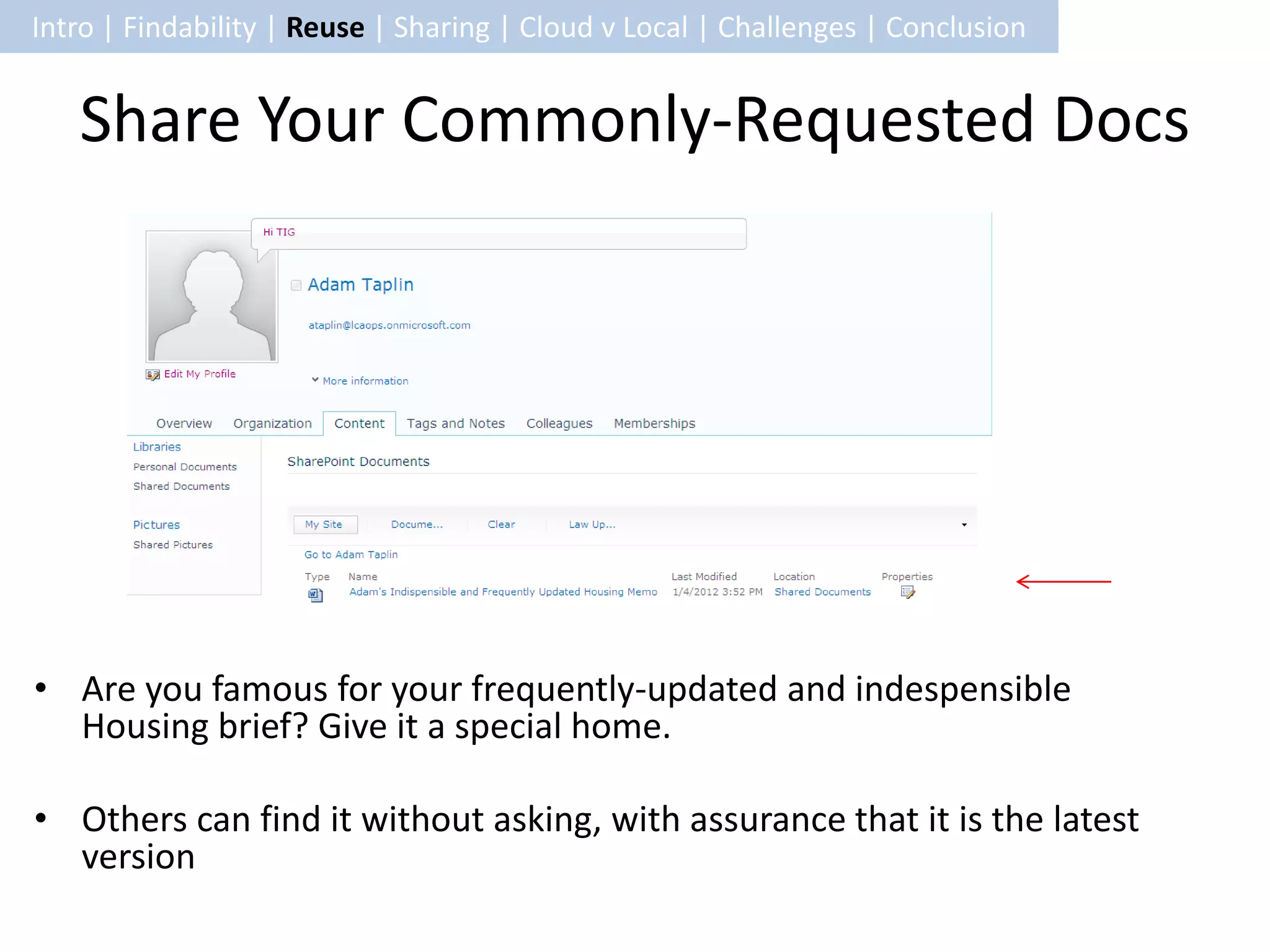 Intro | Findability | Reuse | Sharing | Cloud v Local | Challenges | Conclusion


   Share Your Commonly-Requested Docs




• Are you famous for your frequently-updated and indespensible
  Housing brief? Give it a special home.

• Others can find it without asking, with assurance that it is the latest
  version
 