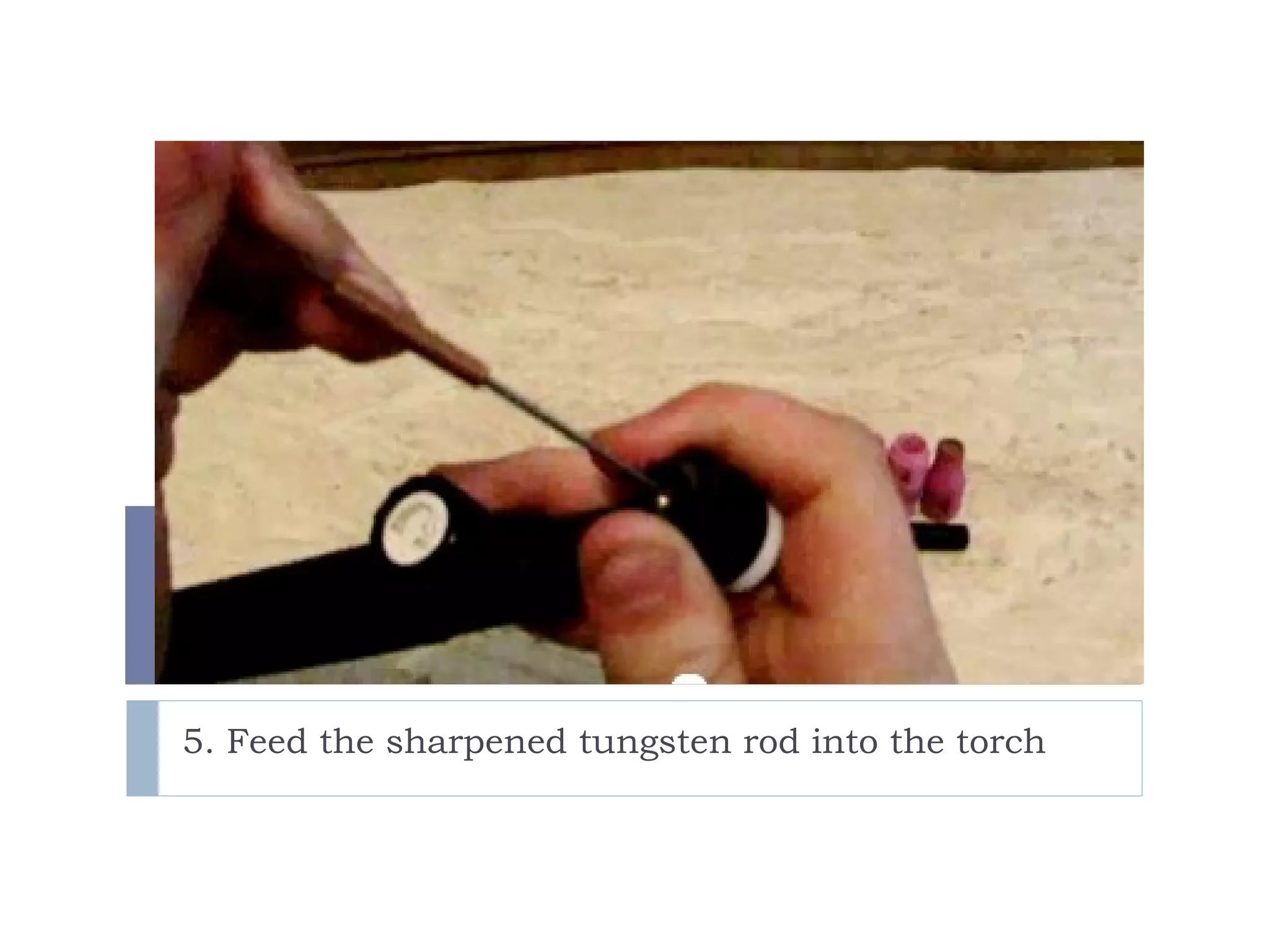 5. Feed the sharpened tungsten rod into the torch