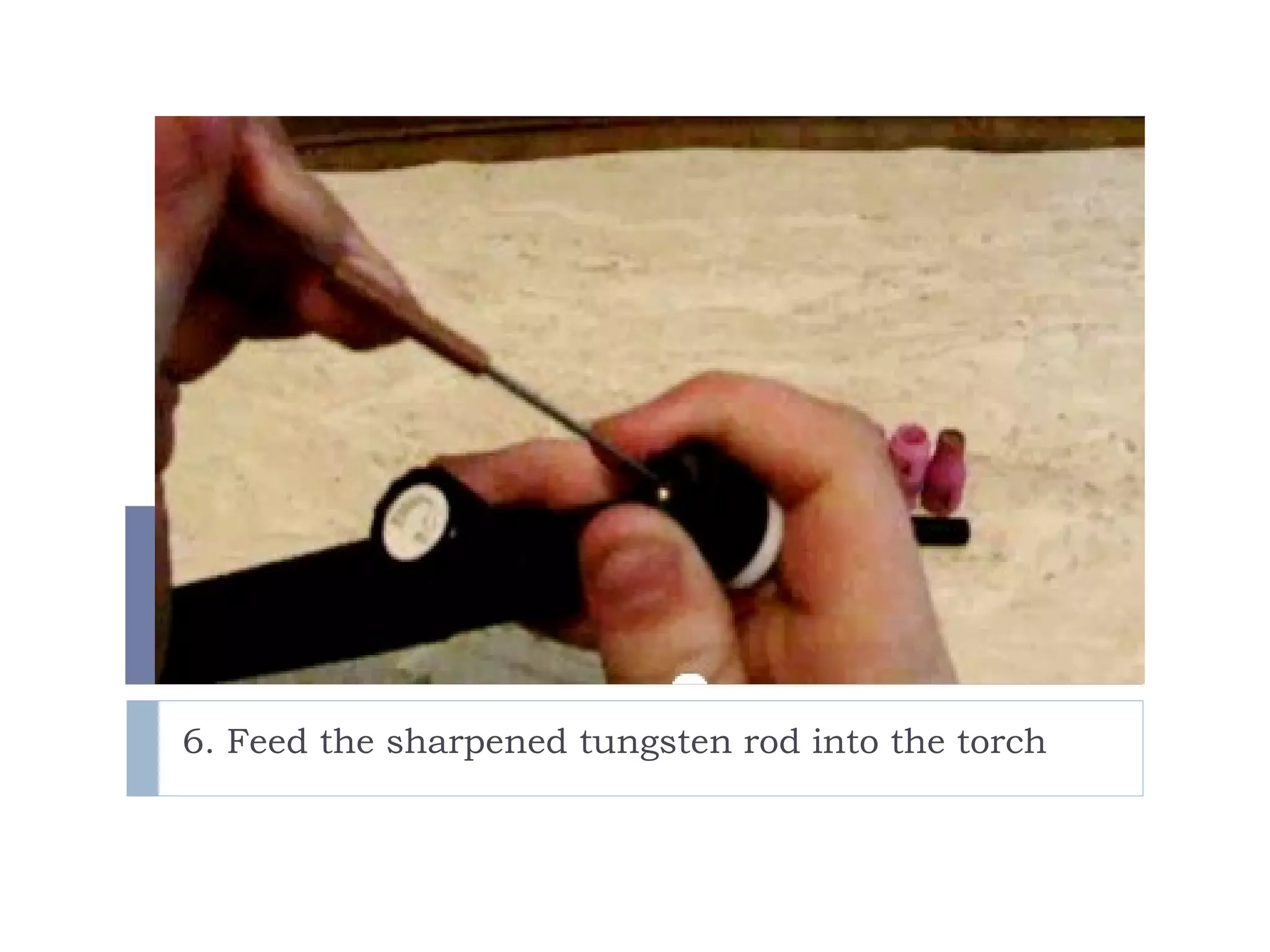 6. Feed the sharpened tungsten rod into the torch