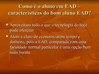 Como é o aluno em EAD – características do bom aluno EAD? Aproveitam tudo o que a tecnologia de hoje pode oferecer  Alem é claro de economizarem tempo e dinheiro, pois a EAD, comparada com uma faculdade normal particular é uma opção bem mais barata. 