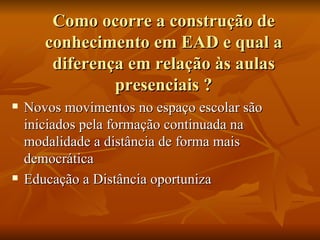 Como ocorre a construção de conhecimento em EAD e qual a diferença em relação às aulas presenciais ? Novos movimentos no espaço escolar são iniciados pela formação continuada na modalidade a distância de forma mais democrática  Educação a Distância oportuniza  