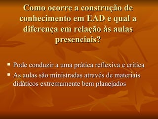 Como ocorre a construção de conhecimento em EAD e qual a diferença em relação às aulas presenciais? Pode conduzir a uma prática reflexiva e crítica  As aulas são ministradas através de materiais didáticos extremamente bem planejados  
